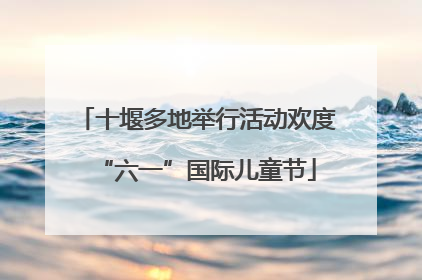 十堰多地举行活动欢度“六一”国际儿童节