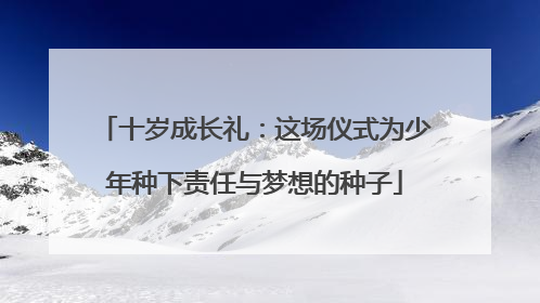 十岁成长礼：这场仪式为少年种下责任与梦想的种子