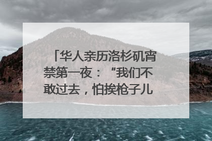 华人亲历洛杉矶宵禁第一夜：“我们不敢过去，怕挨枪子儿”｜封面头条