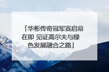 华彬传奇冠军赛启幕在即 见证高尔夫与绿色发展融合之路