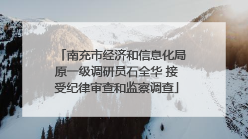 南充市经济和信息化局原一级调研员石全华 接受纪律审查和监察调查