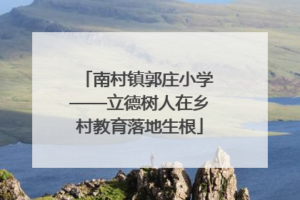 南村镇郭庄小学——立德树人在乡村教育落地生根