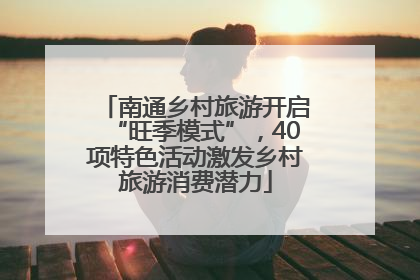 南通乡村旅游开启“旺季模式”，40项特色活动激发乡村旅游消费潜力