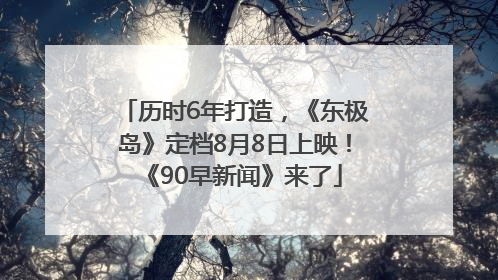 历时6年打造，《东极岛》定档8月8日上映！《90早新闻》来了
