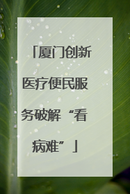 厦门创新医疗便民服务破解“看病难”