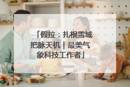 假拉：扎根雪域把脉天机｜最美气象科技工作者