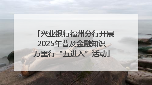 兴业银行福州分行开展2025年普及金融知识万里行“五进入”活动