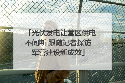 光伏发电让营区供电不间断 跟随记者探访军营建设新成效