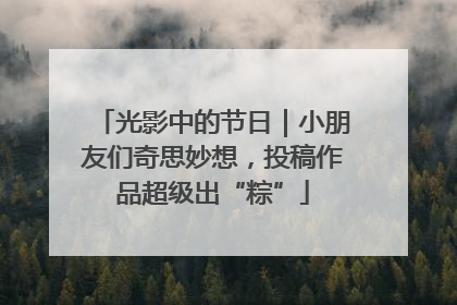 光影中的节日｜小朋友们奇思妙想，投稿作品超级出“粽”