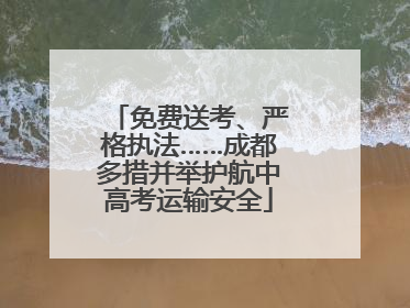 免费送考、严格执法……成都多措并举护航中高考运输安全