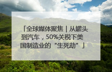 全球媒体聚焦｜从罐头到汽车，50%关税下美国制造业的“生死劫”