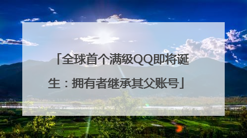 全球首个满级QQ即将诞生：拥有者继承其父账号