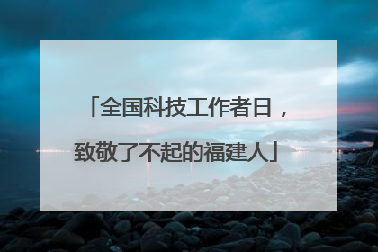 全国科技工作者日，致敬了不起的福建人