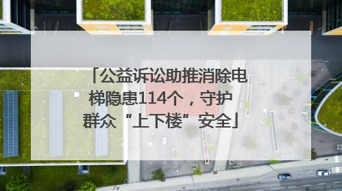 公益诉讼助推消除电梯隐患114个，守护群众“上下楼”安全