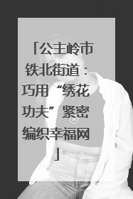 公主岭市铁北街道：巧用“绣花功夫”紧密编织幸福网
