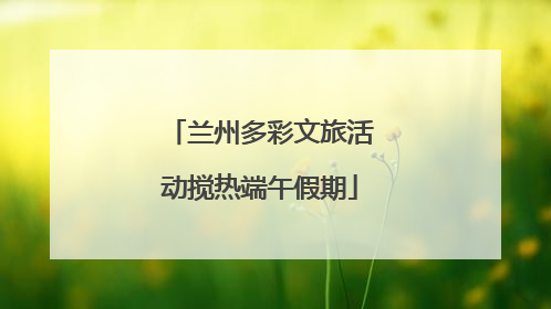 兰州多彩文旅活动搅热端午假期