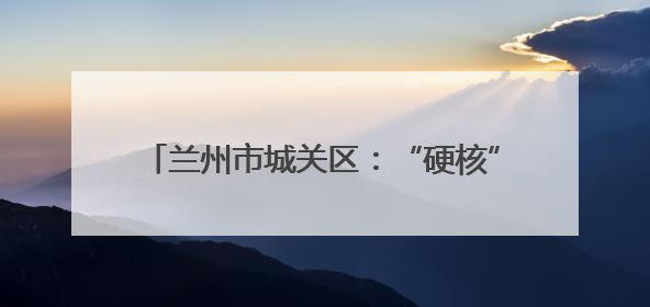 兰州市城关区：“硬核”护考，助考生追梦成真