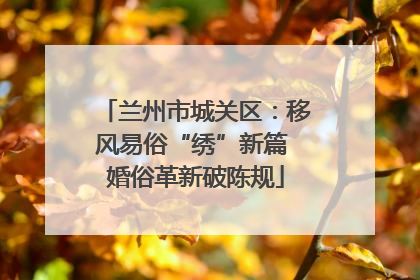 兰州市城关区：移风易俗“绣”新篇 婚俗革新破陈规