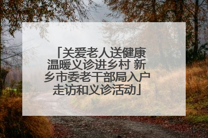 关爱老人送健康 温暖义诊进乡村 新乡市委老干部局入户走访和义诊活动