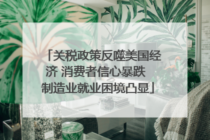 关税政策反噬美国经济 消费者信心暴跌 制造业就业困境凸显