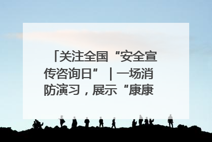 关注全国“安全宣传咨询日”｜一场消防演习，展示“康康”应急实力