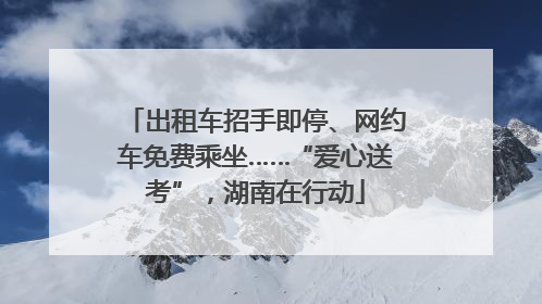 出租车招手即停、网约车免费乘坐……“爱心送考”，湖南在行动