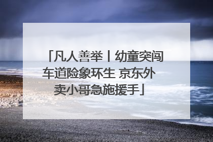 凡人善举丨幼童突闯车道险象环生 京东外卖小哥急施援手