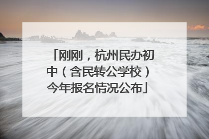 刚刚，杭州民办初中（含民转公学校）今年报名情况公布