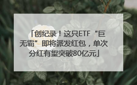 创纪录！这只ETF“巨无霸”即将派发红包，单次分红有望突破80亿元