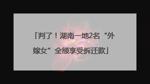 判了！湖南一地2名“外嫁女”全额享受拆迁款