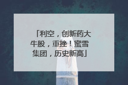 利空，创新药大牛股，重挫！蜜雪集团，历史新高