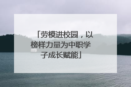 劳模进校园，以榜样力量为中职学子成长赋能