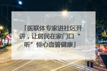 医联体专家进社区开讲，让居民在家门口“听”懂心血管健康