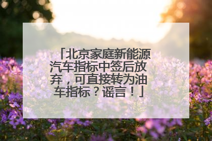 北京家庭新能源汽车指标中签后放弃，可直接转为油车指标？谣言！