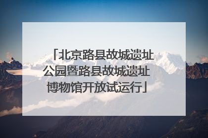 北京路县故城遗址公园暨路县故城遗址博物馆开放试运行