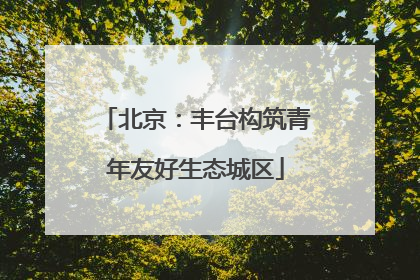 北京：丰台构筑青年友好生态城区