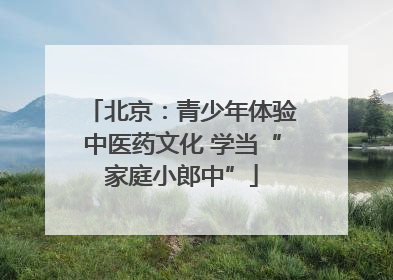 北京：青少年体验中医药文化 学当“家庭小郎中”