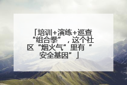 培训+演练+巡查“组合拳”，这个社区“烟火气”里有“安全基因”
