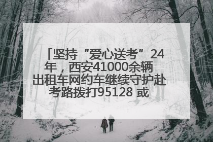 坚持“爱心送考”24年，西安41000余辆出租车网约车继续守护赴考路拨打95128 或者88880000均可报名参加一对一送考