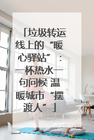 垃圾转运线上的“暖心驿站”：一杯热水一句问候 温暖城市“摆渡人”