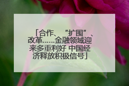 合作、“扩围”、改革……金融领域迎来多重利好 中国经济释放积极信号
