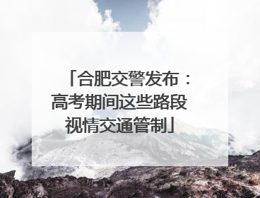 合肥交警发布：高考期间这些路段视情交通管制