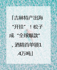 吉林特产出海“开挂”！松子成“全球爆款”，酒精首单锁1.4万吨
