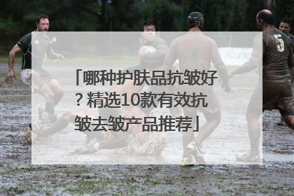 哪种护肤品抗皱好？精选10款有效抗皱去皱产品推荐