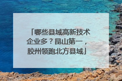 哪些县域高新技术企业多？昆山第一，胶州领跑北方县域