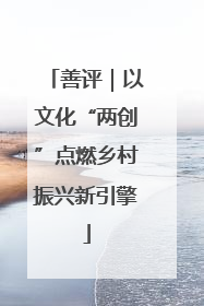 善评｜以文化“两创”点燃乡村振兴新引擎