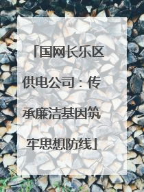 国网长乐区供电公司：传承廉洁基因筑牢思想防线