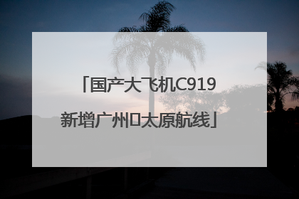 国产大飞机C919新增广州⇌太原航线