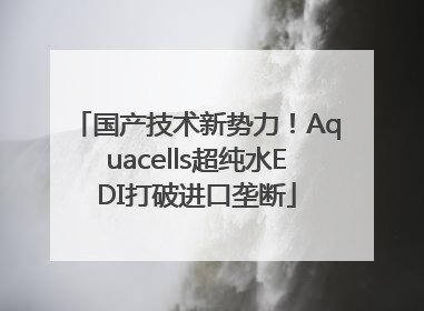 国产技术新势力！Aquacells超纯水EDI打破进口垄断