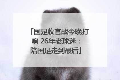 国足收官战今晚打响 26年老球迷：陪国足走到最后